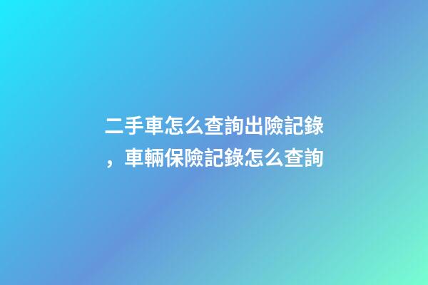 二手車怎么查詢出險記錄，車輛保險記錄怎么查詢